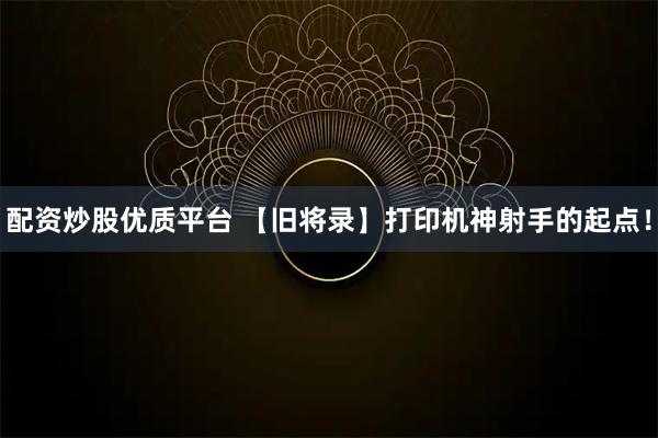 配资炒股优质平台 【旧将录】打印机神射手的起点！