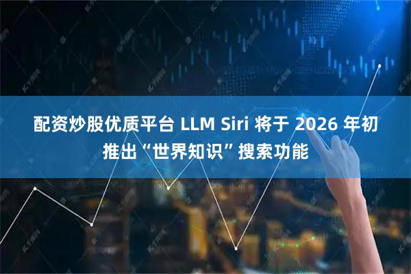 配资炒股优质平台 LLM Siri 将于 2026 年初推出“世界知识”搜索功能