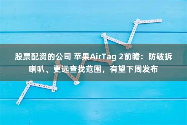 股票配资的公司 苹果AirTag 2前瞻：防破拆喇叭、更远查找范围，有望下周发布