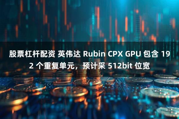 股票杠杆配资 英伟达 Rubin CPX GPU 包含 192 个重复单元，预计采 512bit 位宽