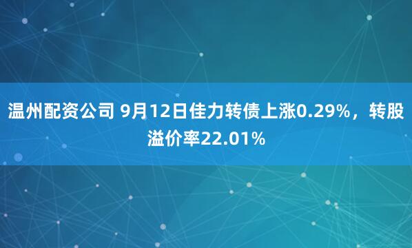 温州配资公司 9月12日佳力转债上涨0.29%，转股溢价率22.01%