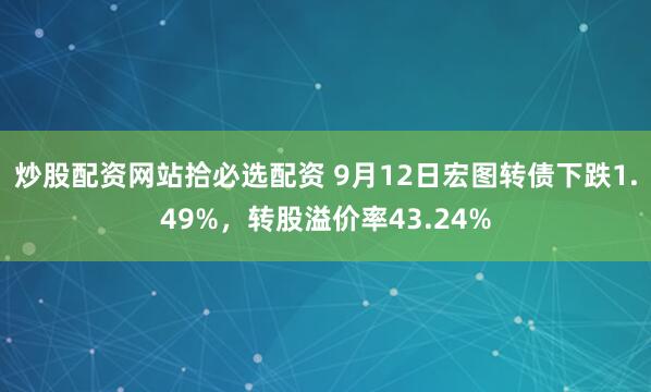炒股配资网站拾必选配资 9月12日宏图转债下跌1.49%，转股溢价率43.24%