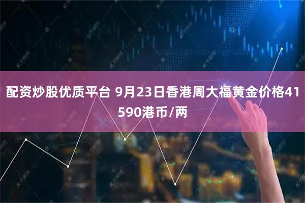 配资炒股优质平台 9月23日香港周大福黄金价格41590港币/两