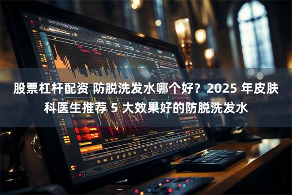 股票杠杆配资 防脱洗发水哪个好？2025 年皮肤科医生推荐 5 大效果好的防脱洗发水