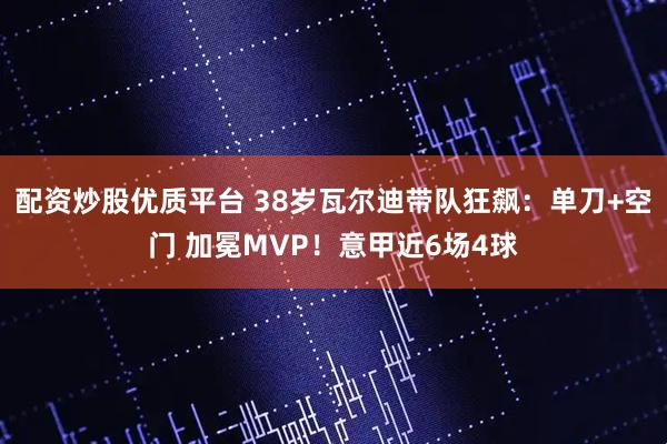 配资炒股优质平台 38岁瓦尔迪带队狂飙：单刀+空门 加冕MVP！意甲近6场4球