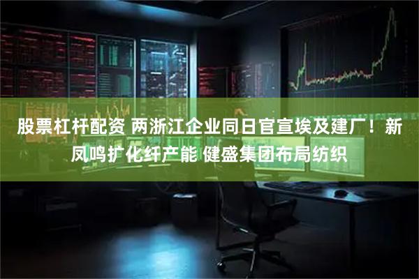 股票杠杆配资 两浙江企业同日官宣埃及建厂！新凤鸣扩化纤产能 健盛集团布局纺织
