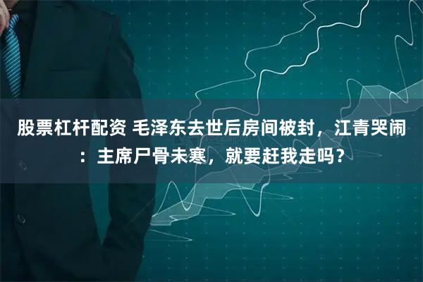 股票杠杆配资 毛泽东去世后房间被封，江青哭闹：主席尸骨未寒，就要赶我走吗？
