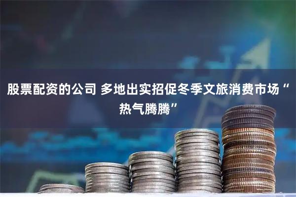 股票配资的公司 多地出实招促冬季文旅消费市场“热气腾腾”