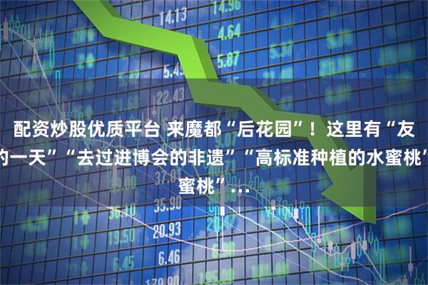 配资炒股优质平台 来魔都“后花园”！这里有“友好的一天”“去过进博会的非遗”“高标准种植的水蜜桃”…