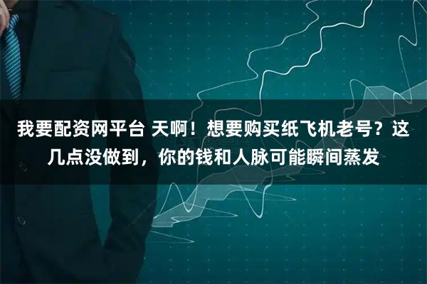 我要配资网平台 天啊！想要购买纸飞机老号？这几点没做到，你的钱和人脉可能瞬间蒸发