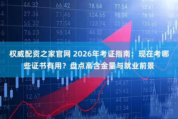 权威配资之家官网 2026年考证指南：现在考哪些证书有用？盘点高含金量与就业前景