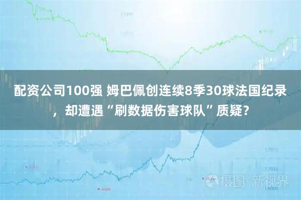 配资公司100强 姆巴佩创连续8季30球法国纪录，却遭遇“刷数据伤害球队”质疑？