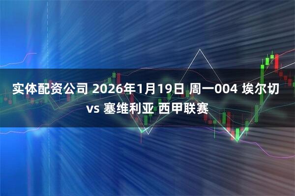 实体配资公司 2026年1月19日 周一004 埃尔切 vs 塞维利亚 西甲联赛