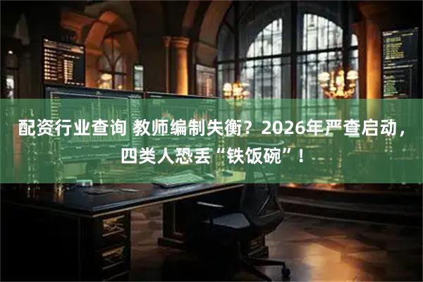 配资行业查询 教师编制失衡？2026年严查启动，四类人恐丢“铁饭碗”！