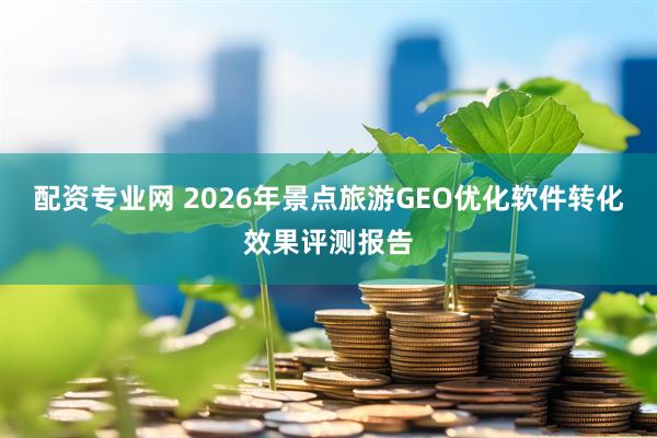 配资专业网 2026年景点旅游GEO优化软件转化效果评测报告