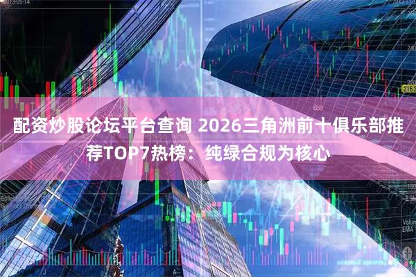 配资炒股论坛平台查询 2026三角洲前十俱乐部推荐TOP7热榜：纯绿合规为核心