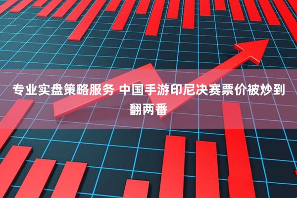 专业实盘策略服务 中国手游印尼决赛票价被炒到翻两番