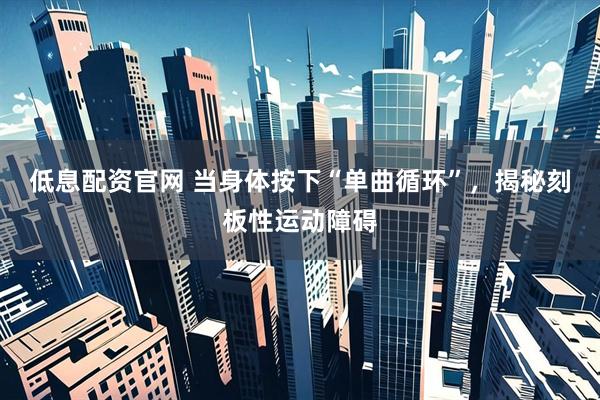 低息配资官网 当身体按下“单曲循环”，揭秘刻板性运动障碍