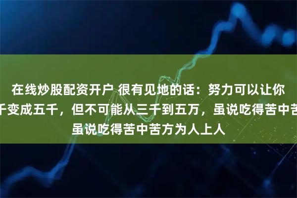 在线炒股配资开户 很有见地的话：努力可以让你的工资从三千变成五千，但不可能从三千到五万，虽说吃得苦中苦方为人上人