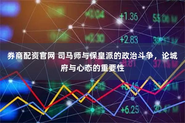 券商配资官网 司马师与保皇派的政治斗争，论城府与心态的重要性