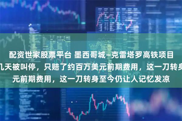 配资世家股票平台 墨西哥城—克雷塔罗高铁项目在中国联合体中标后几天被叫停，只赔了约百万美元前期费用，这一刀转身至今仍让人记忆发凉