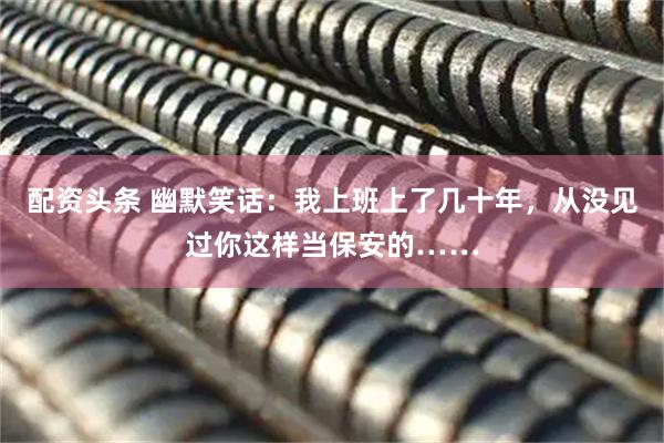 配资头条 幽默笑话：我上班上了几十年，从没见过你这样当保安的……