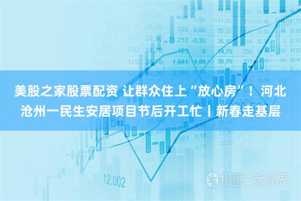 美股之家股票配资 让群众住上“放心房”！河北沧州一民生安居项目节后开工忙丨新春走基层