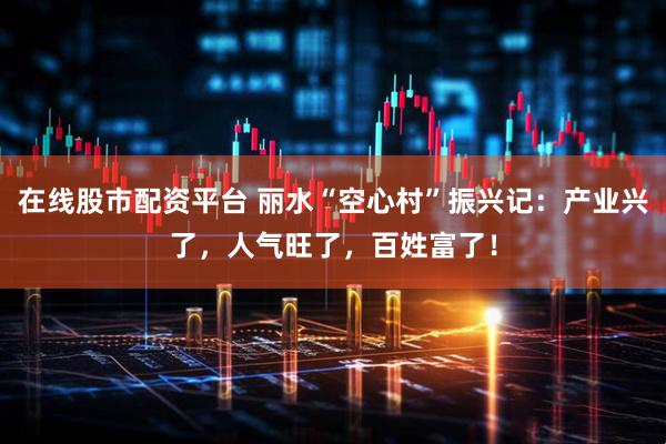 在线股市配资平台 丽水“空心村”振兴记：产业兴了，人气旺了，百姓富了！