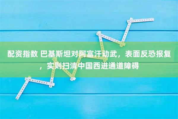 配资指数 巴基斯坦对阿富汗动武,表面反恐报复,实则扫清中国西进通道障碍
