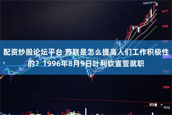 配资炒股论坛平台 苏联是怎么提高人们工作积极性的？1996年8月9日叶利钦宣誓就职