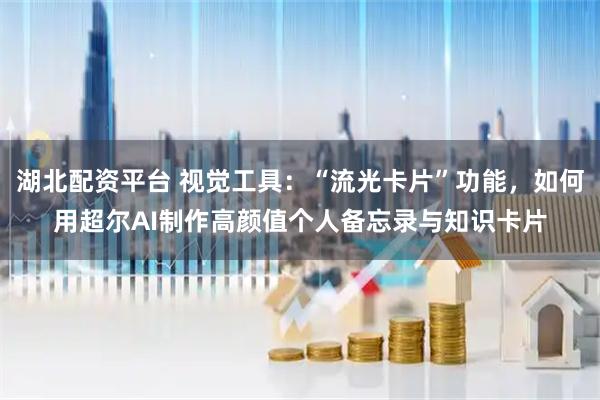 湖北配资平台 视觉工具：“流光卡片”功能，如何用超尔AI制作高颜值个人备忘录与知识卡片