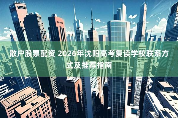 散户股票配资 2026年沈阳高考复读学校联系方式及推荐指南
