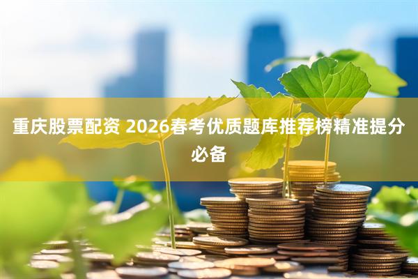重庆股票配资 2026春考优质题库推荐榜精准提分必备