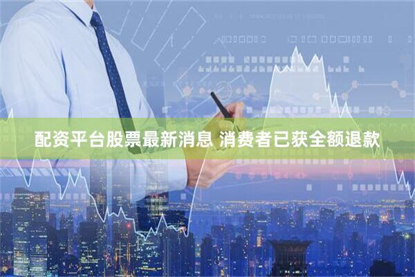 配资平台股票最新消息 消费者已获全额退款