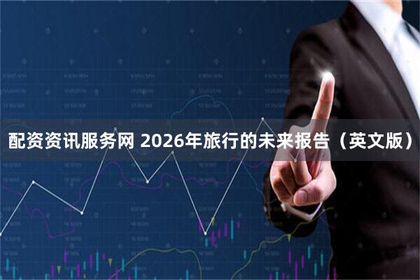 配资资讯服务网 2026年旅行的未来报告（英文版）