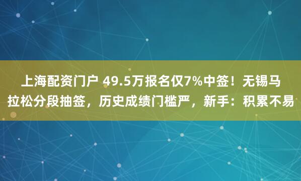 上海配资门户 49.5万报名仅7%中签！无锡马拉松分段抽签，历史成绩门槛严，新手：积累不易