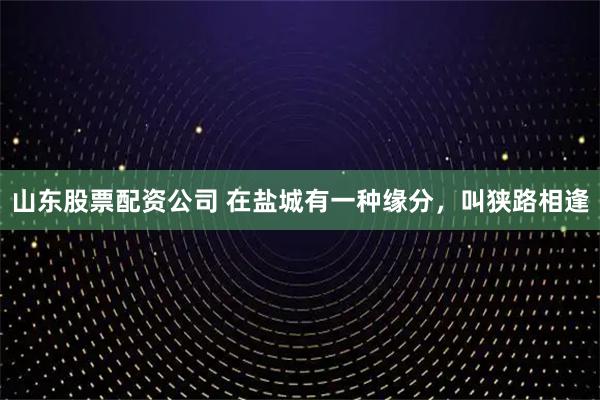 山东股票配资公司 在盐城有一种缘分，叫狭路相逢