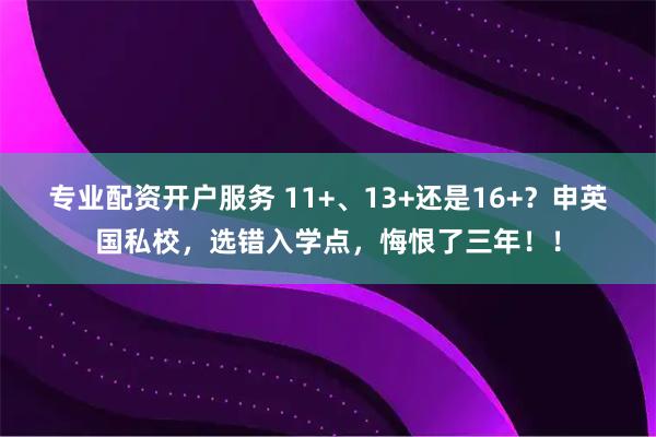 专业配资开户服务 11+、13+还是16+？申英国私校，选错入学点，悔恨了三年！！