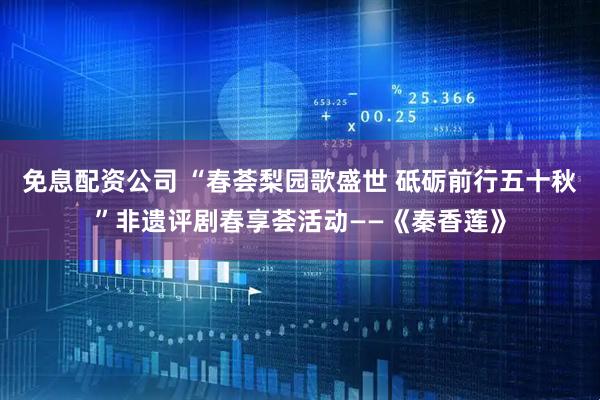 免息配资公司 “春荟梨园歌盛世 砥砺前行五十秋”非遗评剧春享荟活动——《秦香莲》