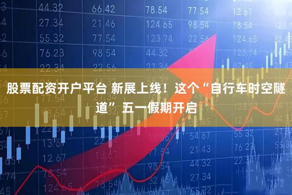 股票配资开户平台 新展上线！这个“自行车时空隧道” 五一假期开启