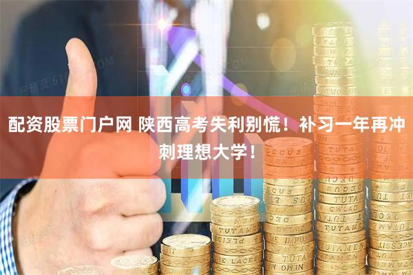 配资股票门户网 陕西高考失利别慌！补习一年再冲刺理想大学！