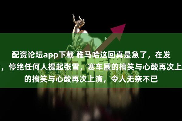 配资论坛app下载 雅马哈这回真是急了，在发布会上下达死命令，停绝任何人提起张雪，赛车圈的搞笑与心酸再次上演，令人无奈不已