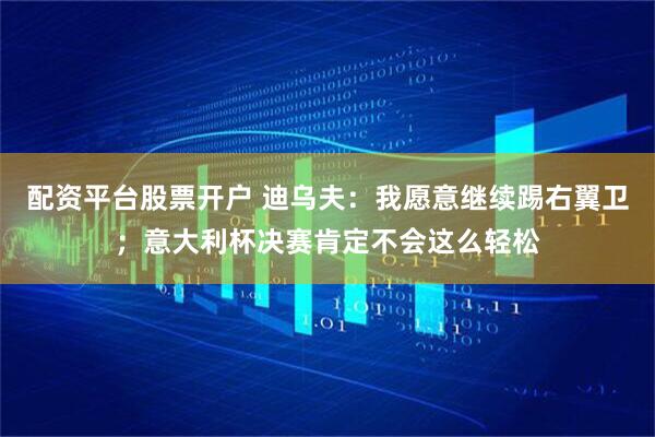配资平台股票开户 迪乌夫：我愿意继续踢右翼卫；意大利杯决赛肯定不会这么轻松